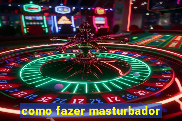como fazer masturbador