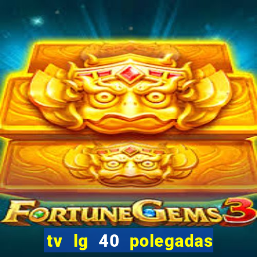 tv lg 40 polegadas casas bahia