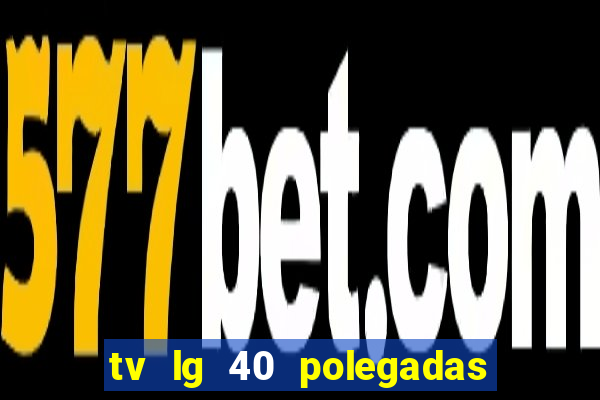 tv lg 40 polegadas casas bahia