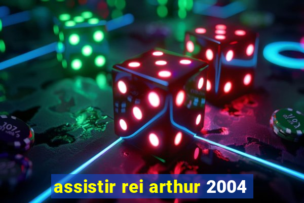 assistir rei arthur 2004