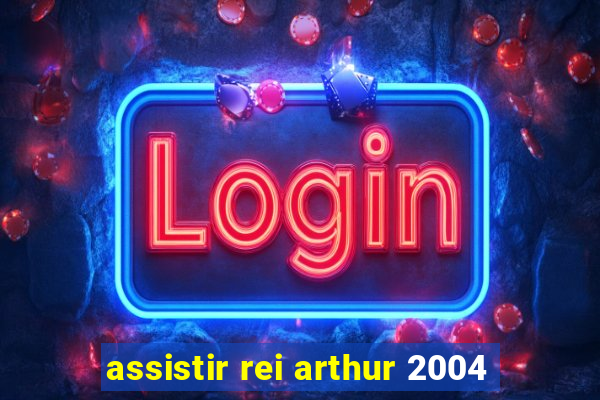 assistir rei arthur 2004