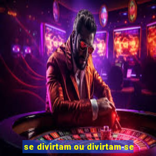 se divirtam ou divirtam-se