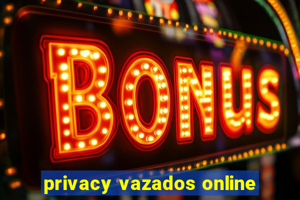 privacy vazados online