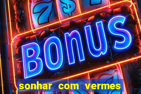 sonhar com vermes jogo do bicho