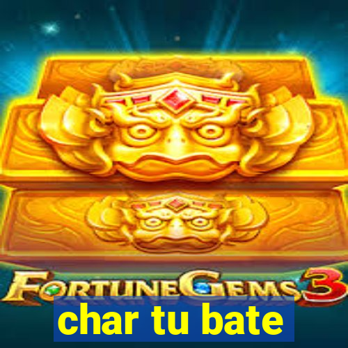 char tu bate