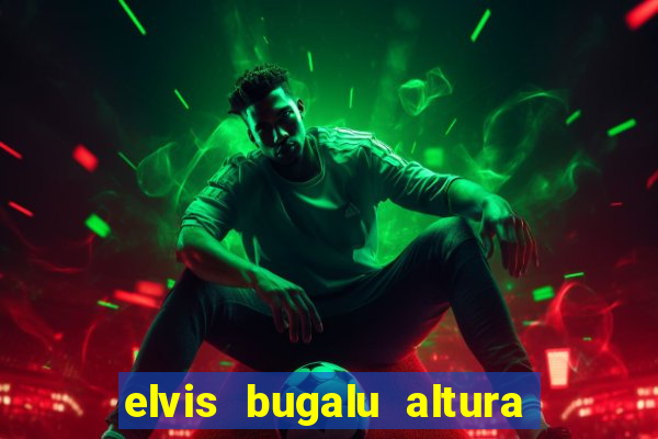 elvis bugalu altura e peso
