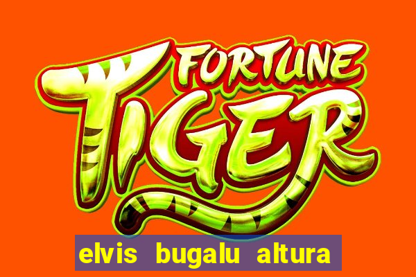 elvis bugalu altura e peso