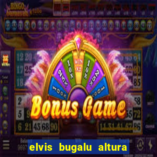 elvis bugalu altura e peso