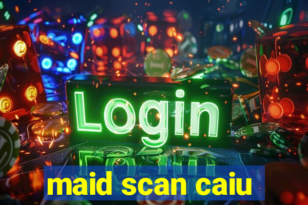 maid scan caiu