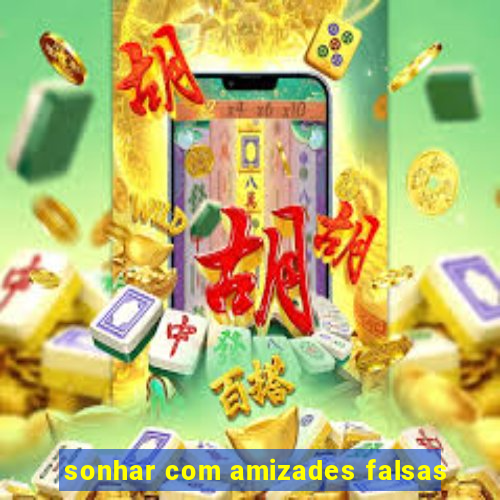 sonhar com amizades falsas