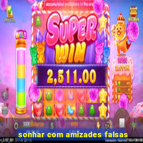 sonhar com amizades falsas