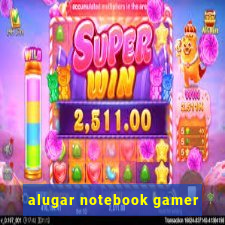 alugar notebook gamer