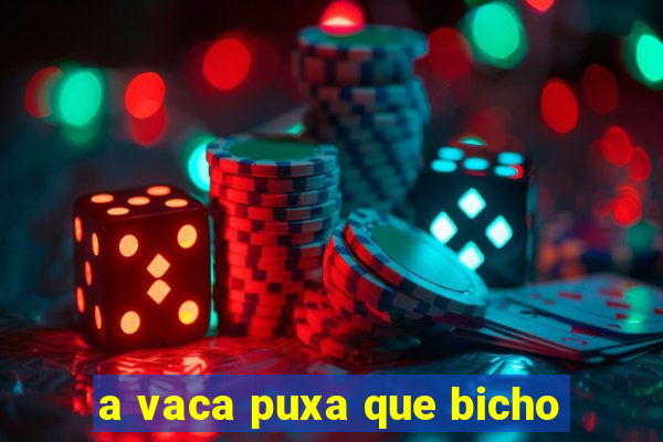 a vaca puxa que bicho
