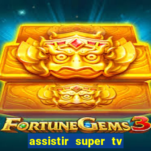 assistir super tv ao vivo