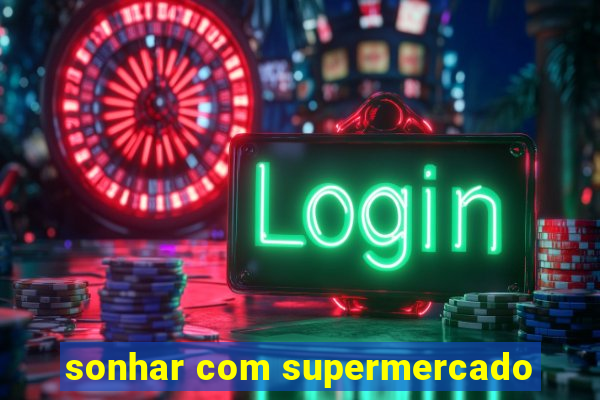 sonhar com supermercado