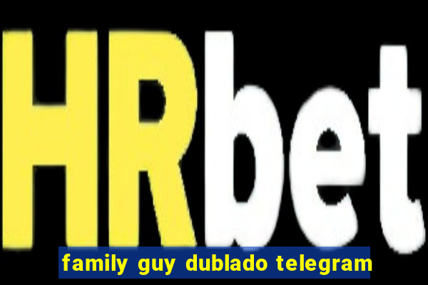 family guy dublado telegram