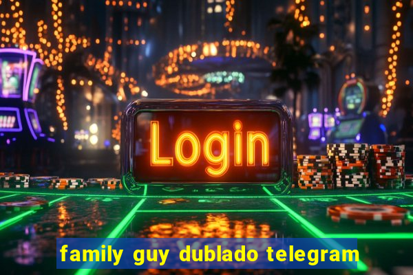 family guy dublado telegram