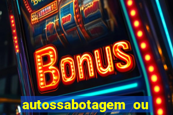 autossabotagem ou auto sabotagem