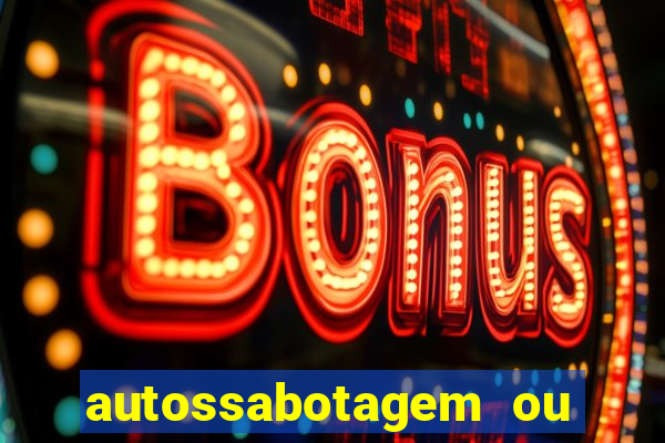 autossabotagem ou auto sabotagem