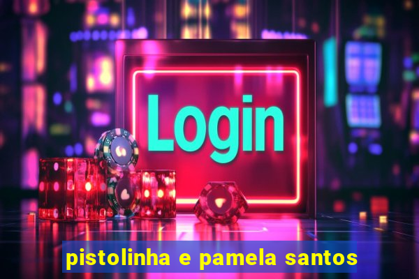 pistolinha e pamela santos