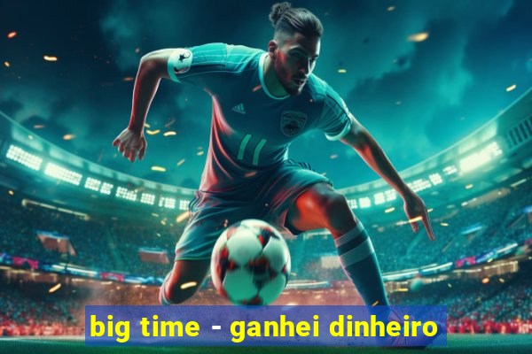 big time - ganhei dinheiro