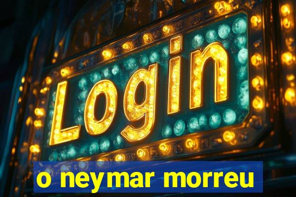 o neymar morreu
