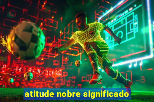 atitude nobre significado
