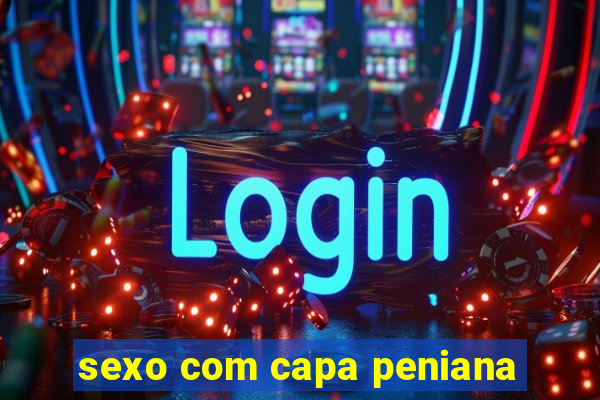 sexo com capa peniana