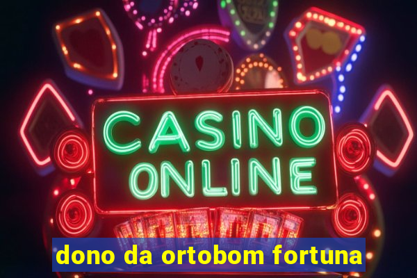 dono da ortobom fortuna