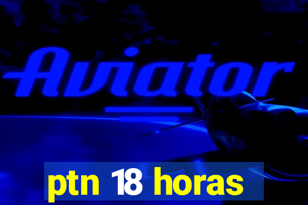 ptn 18 horas