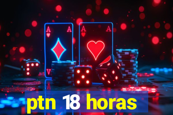 ptn 18 horas