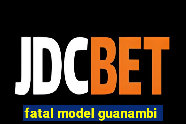 fatal model guanambi