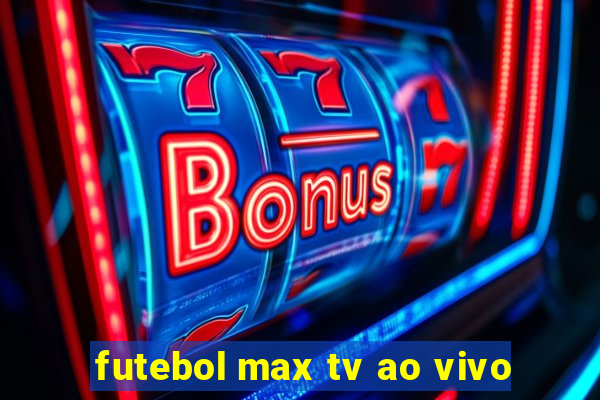 futebol max tv ao vivo
