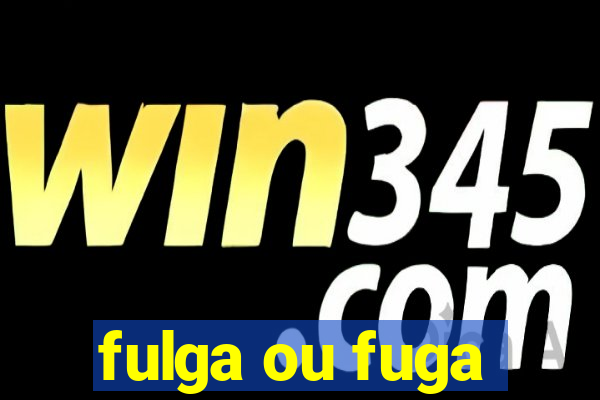 fulga ou fuga