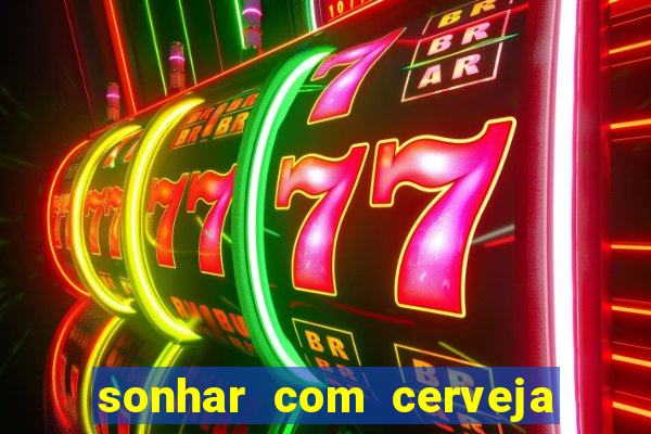 sonhar com cerveja no jogo do bicho